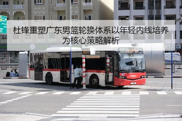 杜锋重塑广东男篮轮换体系以年轻内线培养为核心策略解析