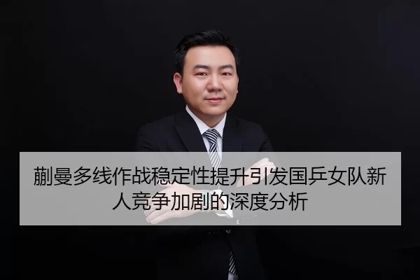 蒯曼多线作战稳定性提升引发国乒女队新人竞争加剧的深度分析