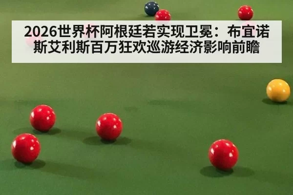 2026世界杯阿根廷若实现卫冕:布宜诺斯艾利斯百万狂欢巡游经济影响前瞻