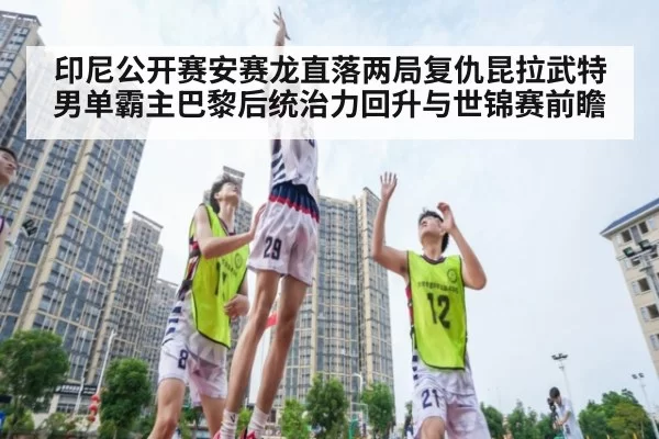 印尼公开赛安赛龙直落两局复仇昆拉武特 男单霸主巴黎后统治力回升与世锦赛前瞻