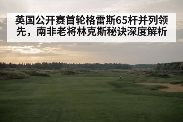 英国公开赛首轮格雷斯65杆并列领先,南非老将林克斯秘诀深度解析