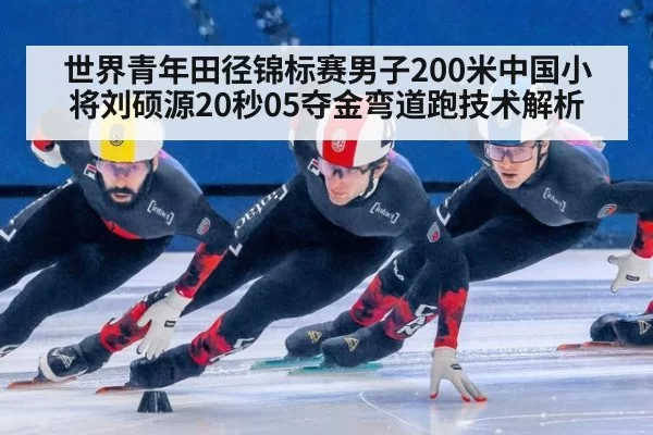 世界青年田径锦标赛男子200米中国小将刘硕源20秒05夺金弯道跑技术解析