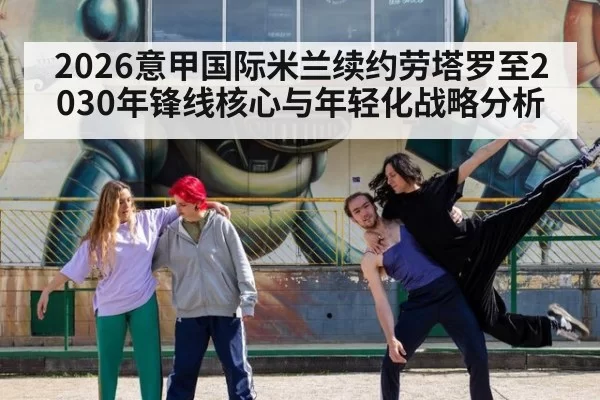 2026意甲国际米兰续约劳塔罗至2030年锋线核心与年轻化战略分析