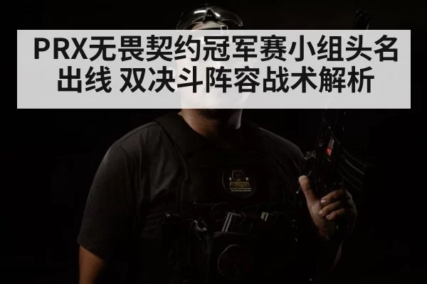 PRX无畏契约冠军赛小组头名出线 双决斗阵容战术解析