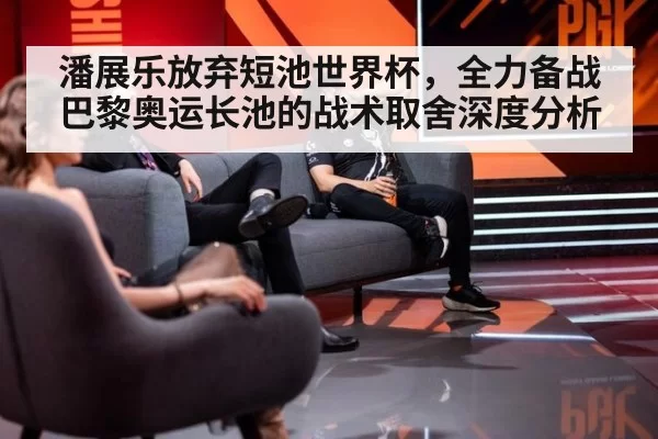 潘展乐放弃短池世界杯，全力备战巴黎奥运长池的战术取舍深度分析