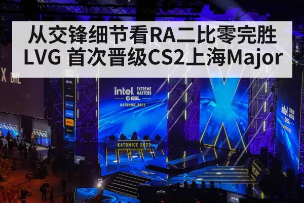 从交锋细节看RA二比零完胜LVG 首次晋级CS2上海Major