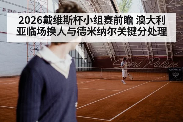 2026戴维斯杯小组赛前瞻 澳大利亚临场换人与德米纳尔关键分处理